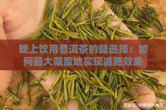 晚上饮用普洱茶的健选择：如何更大限度地实现减肥效果