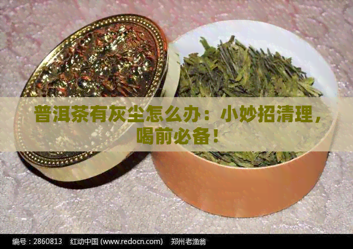 普洱茶有灰尘怎么办：小妙招清理，喝前必备！