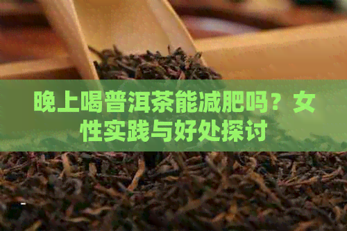 晚上喝普洱茶能减肥吗？女性实践与好处探讨