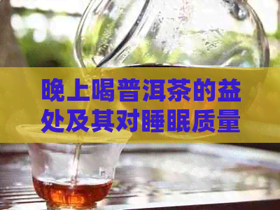 晚上喝普洱茶的益处及其对睡眠质量的影响：一个全面的指南