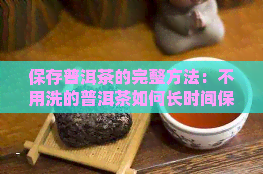 保存普洱茶的完整方法：不用洗的普洱茶如何长时间保存并直接饮用