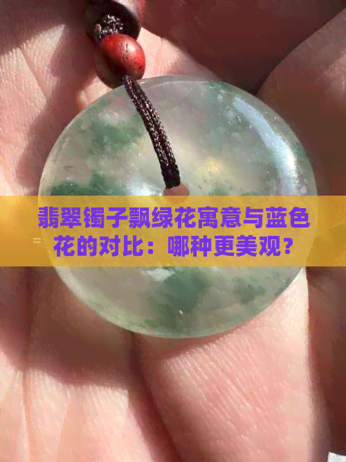 翡翠镯子飘绿花寓意与蓝色花的对比：哪种更美观？