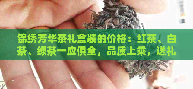 锦绣芳华茶礼盒装的价格：红茶、白茶、绿茶一应俱全，品质上乘，送礼佳品。