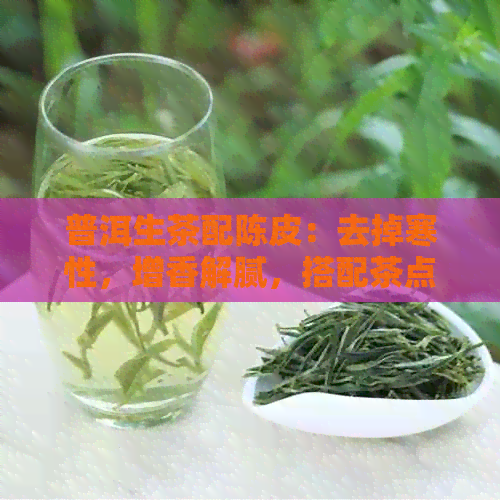 普洱生茶配陈皮：去掉寒性，增香解腻，搭配茶点更佳