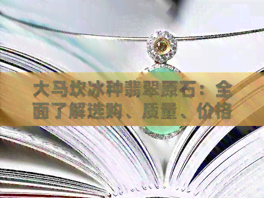 大马坎冰种翡翠原石：全面了解选购、质量、价格及鉴赏方法的指南