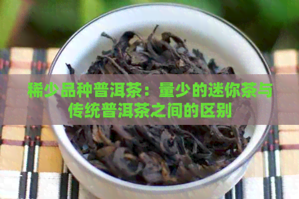 稀少品种普洱茶：量少的迷你茶与传统普洱茶之间的区别