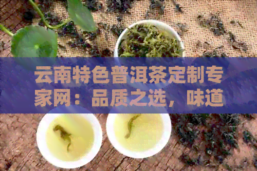 云南特色普洱茶定制专家网：品质之选，味道之醇