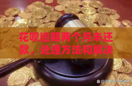 花呗逾期两个月未还款，处理方法和解决方案有哪些？