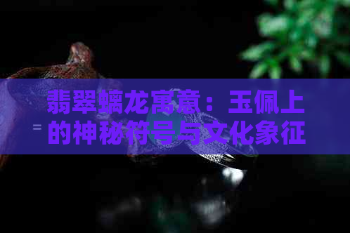 翡翠螭龙寓意：玉佩上的神秘符号与文化象征