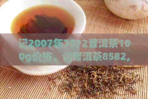 记2007年7572普洱茶100g价格，记普洱茶8582,记普洱茶9572怎么样