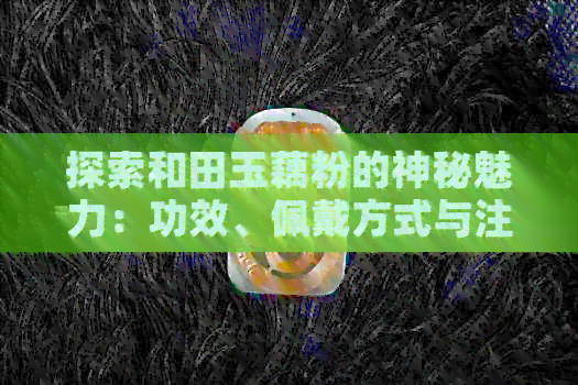 探索和田玉藕粉的神秘魅力：功效、佩戴方式与注意事项一网打尽