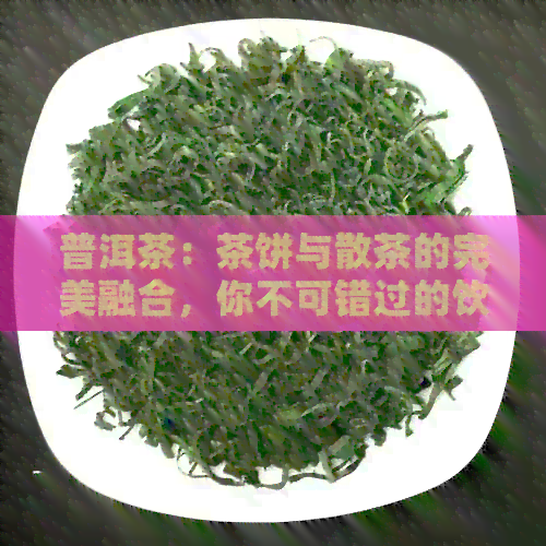 普洱茶：茶饼与散茶的完美融合，你不可错过的饮用方式！