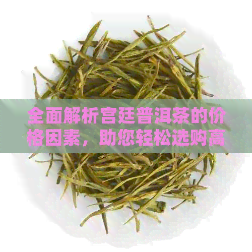 全面解析宫廷普洱茶的价格因素，助您轻松选购高品质普洱茶