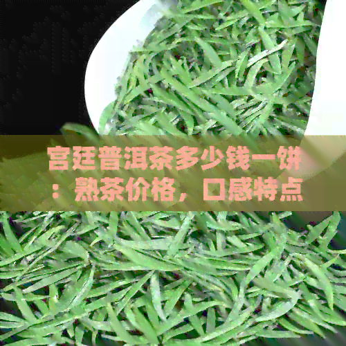 宫廷普洱茶多少钱一饼：熟茶价格，口感特点解析