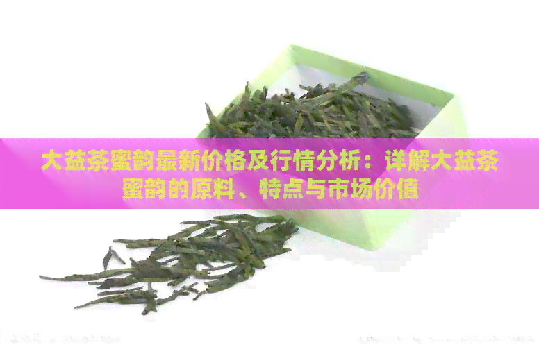 大益茶蜜韵最新价格及行情分析：详解大益茶蜜韵的原料、特点与市场价值