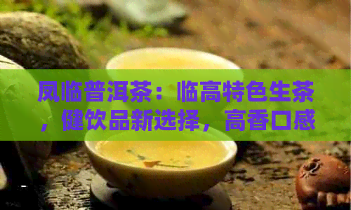 凤临普洱茶：临高特色生茶，健饮品新选择，高香口感引爆味蕾