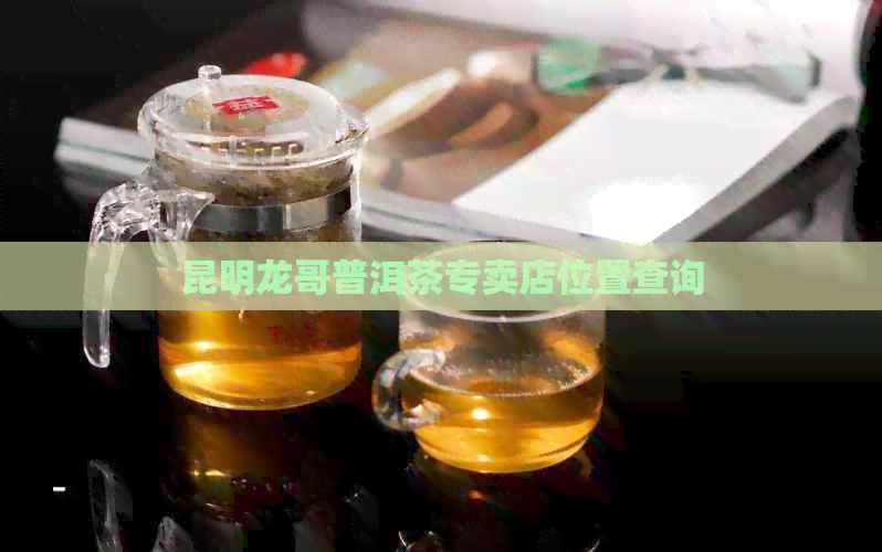 昆明龙哥普洱茶专卖店位置查询