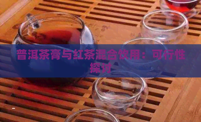 普洱茶膏与红茶混合饮用：可行性探讨