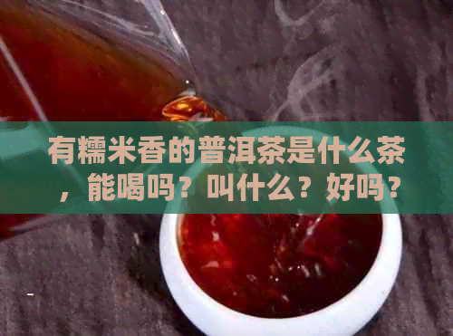 有糯米香的普洱茶是什么茶，能喝吗？叫什么？好吗？