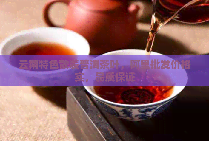 云南特色散装普洱茶叶，阿里批发价格实，品质保证