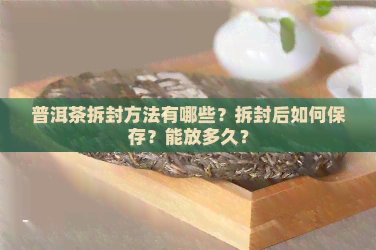 普洱茶拆封方法有哪些？拆封后如何保存？能放多久？