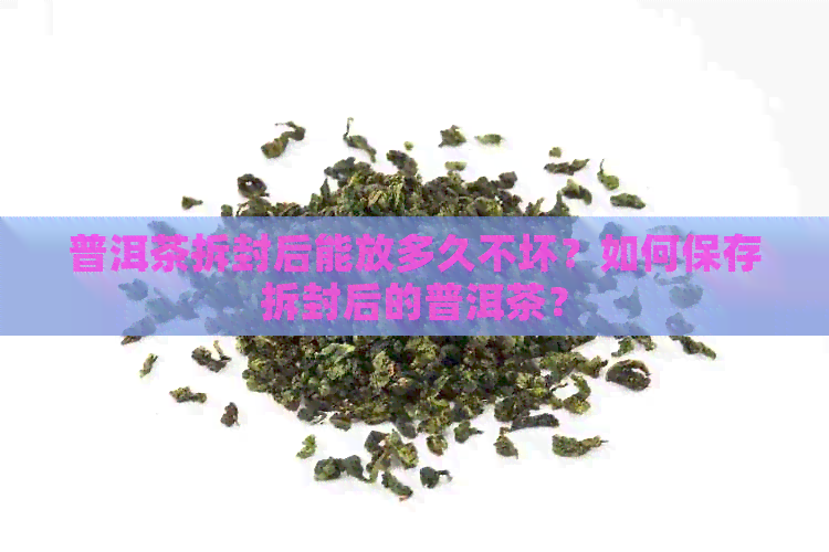 普洱茶拆封后能放多久不坏？如何保存拆封后的普洱茶？