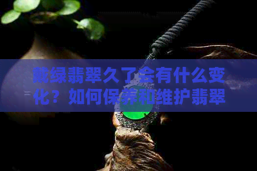 戴绿翡翠久了会有什么变化？如何保养和维护翡翠以保持其原始颜色？