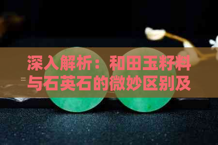 深入解析：和田玉籽料与石英石的微妙区别及其采购技巧