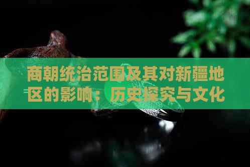 商朝统治范围及其对新疆地区的影响：历史探究与文化传承