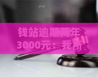 钱站逾期两年3000元：我所经历的处理过程与心路历程