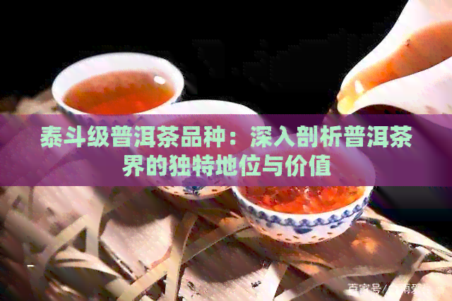 泰斗级普洱茶品种：深入剖析普洱茶界的独特地位与价值