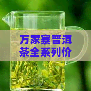 万家寨普洱茶全系列价格一览，助您了解各款式的市场价与品质对比