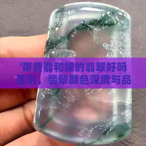 '带黄翡和绿的翡翠好吗区别，翡翠颜色深度与品质关系解析'