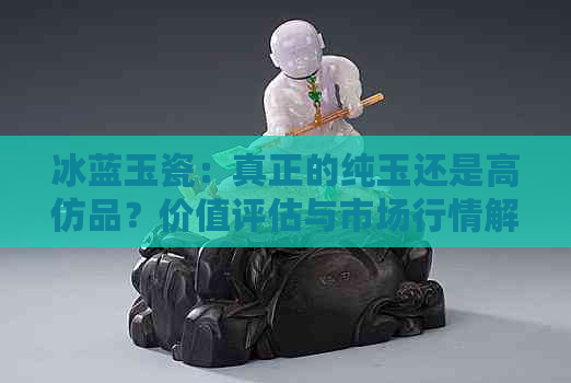 冰蓝玉瓷：真正的纯玉还是高仿品？价值评估与市场行情解析