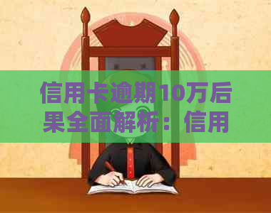 信用卡逾期10万后果全面解析：信用记录、罚息、法律责任等多个方面的影响