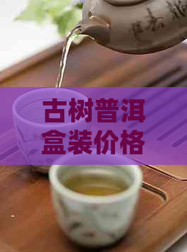 古树普洱盒装价格与礼盒选购：一款优质茶叶的完美包装体验