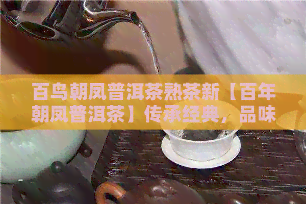 百鸟朝凤普洱茶熟茶新【百年朝凤普洱茶】传承经典，品味人生 