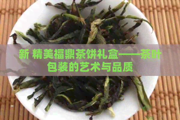 新 精美福鼎茶饼礼盒——茶叶包装的艺术与品质