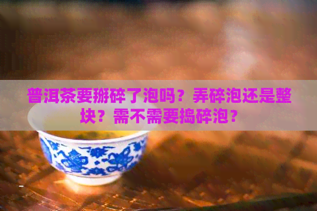 普洱茶要掰碎了泡吗？弄碎泡还是整块？需不需要捣碎泡？