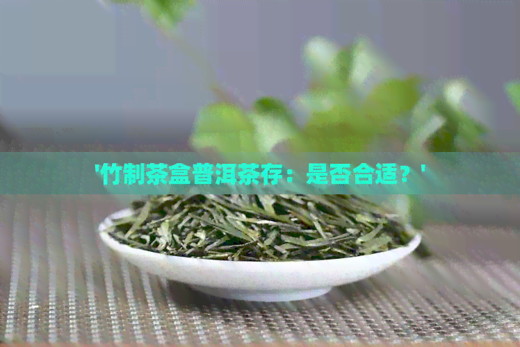 '竹制茶盒普洱茶存：是否合适？'