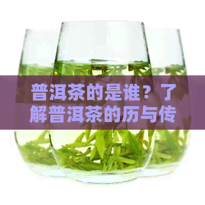 普洱茶的是谁？了解普洱茶的历与传承。