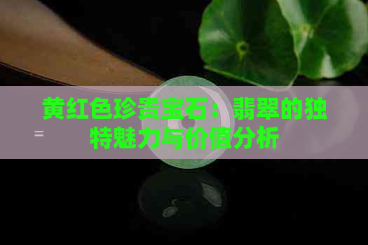 黄红色珍贵宝石：翡翠的独特魅力与价值分析