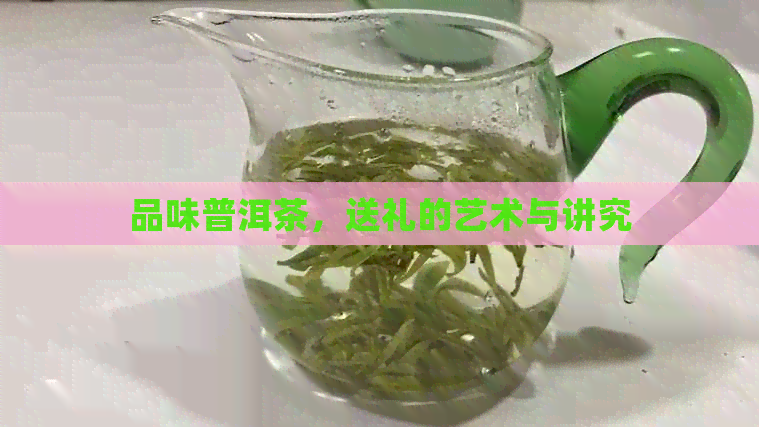 品味普洱茶，送礼的艺术与讲究