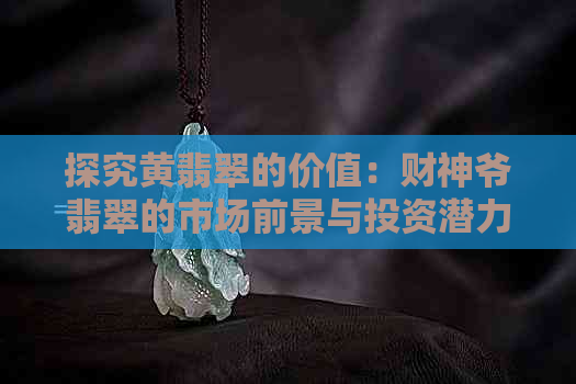 探究黄翡翠的价值：财神爷翡翠的市场前景与投资潜力