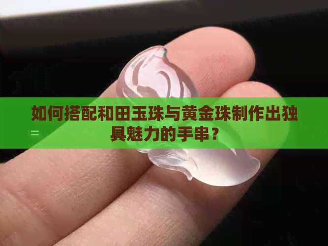 如何搭配和田玉珠与黄金珠制作出独具魅力的手串？