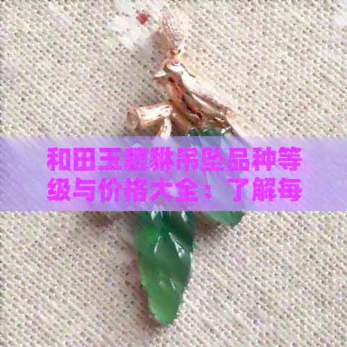 和田玉貔貅吊坠品种等级与价格大全：了解每种吊坠的品质和价格。