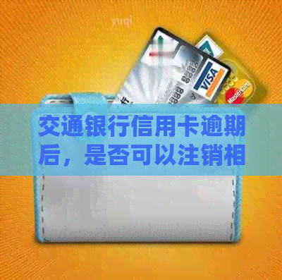 交通银行信用卡逾期后，是否可以注销相关蓄卡？