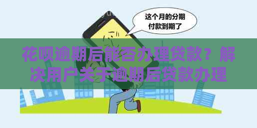 花呗逾期后能否办理贷款？解决用户关于逾期后贷款办理的全面疑问