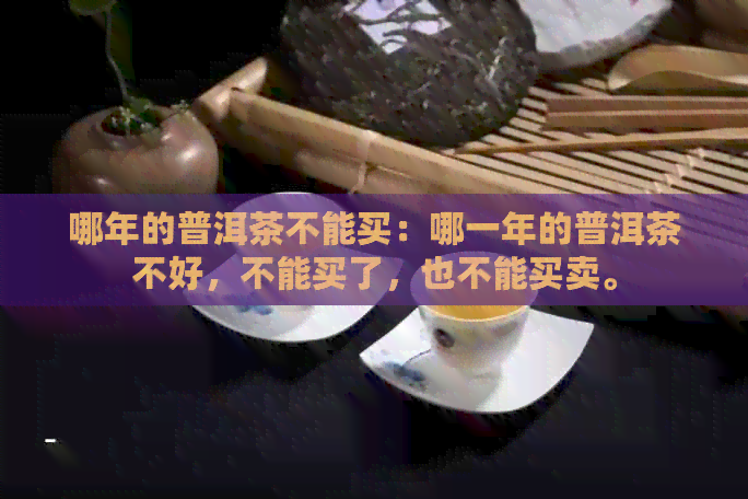 哪年的普洱茶不能买：哪一年的普洱茶不好，不能买了，也不能买卖。