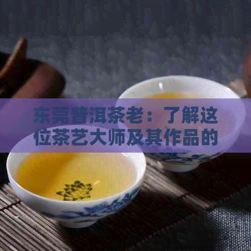 东莞普洱茶老：了解这位茶艺大师及其作品的全面指南